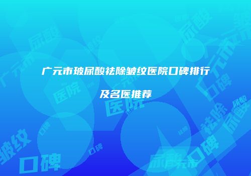 广元市玻尿酸祛除皱纹医院口碑排行及名医推荐