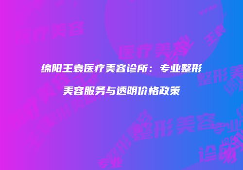 绵阳王袁医疗美容诊所：专业整形美容服务与透明价格政策