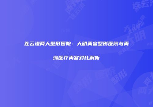 连云港两大整形医院：大明美容整形医院与美缔医疗美容对比解析