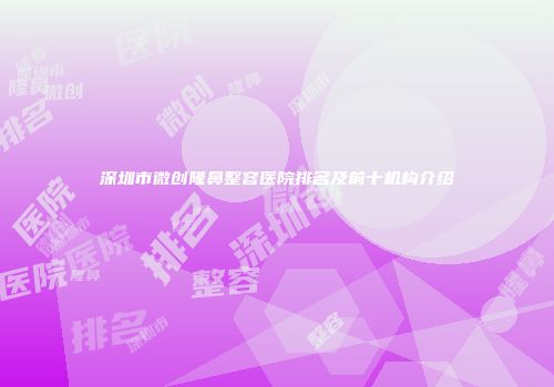 深圳市微创隆鼻整容医院排名及前十机构介绍