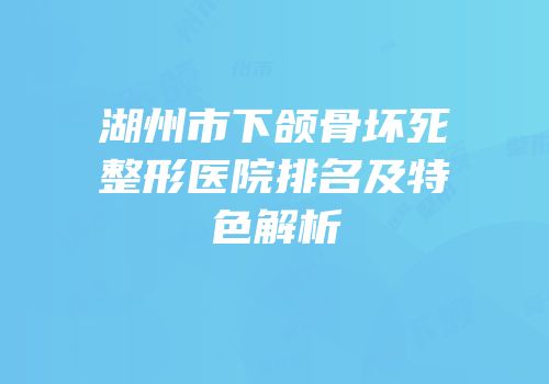 湖州市下颌骨坏死整形医院排名及特色解析