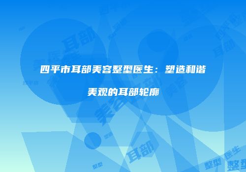四平市耳部美容整型医生：塑造和谐美观的耳部轮廓