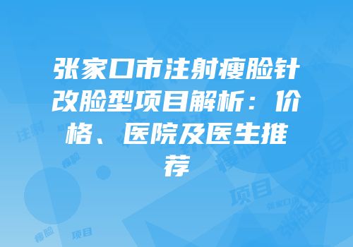 张家口市注射瘦脸针改脸型项目解析：价格、医院及医生推荐