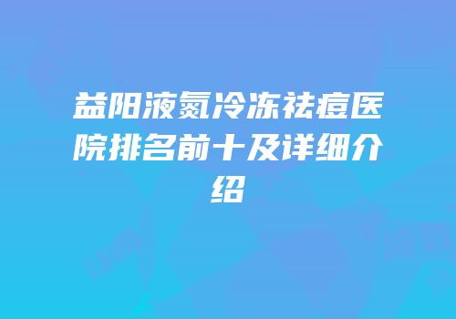 益阳液氮冷冻祛痘医院排名前十及详细介绍
