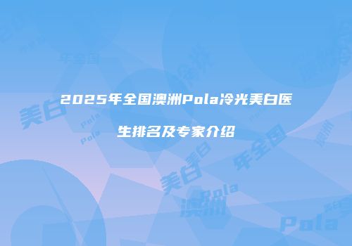 2025年全国澳洲Pola冷光美白医生排名及专家介绍