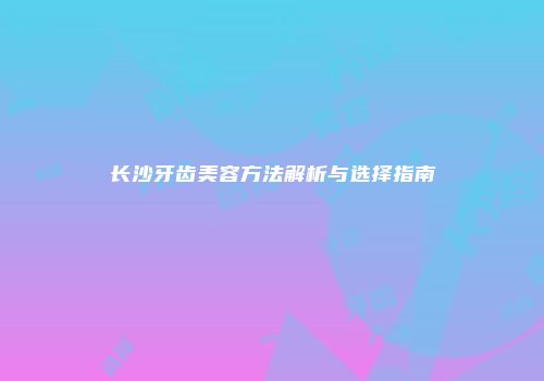 长沙牙齿美容方法解析与选择指南
