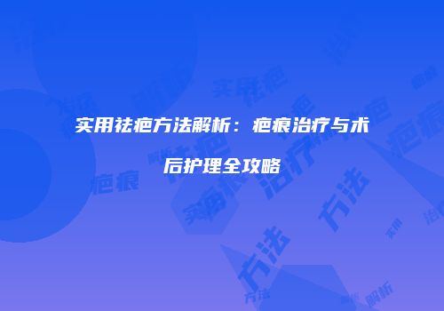 实用祛疤方法解析：疤痕治疗与术后护理全攻略