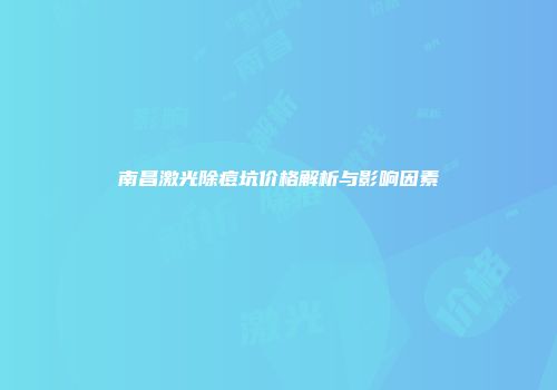 南昌激光除痘坑价格解析与影响因素