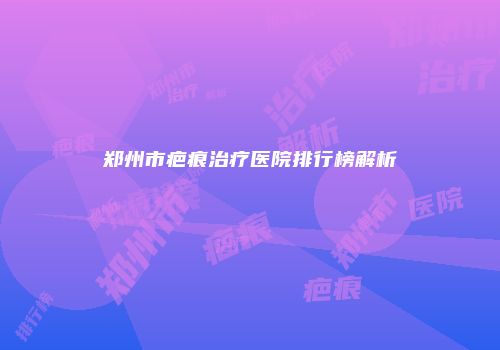 郑州市疤痕治疗医院排行榜解析