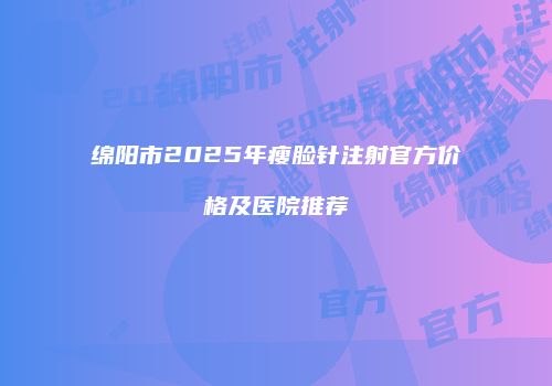 绵阳市2025年瘦脸针注射官方价格及医院推荐