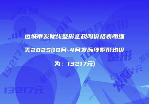 运城市发际线整形正规吗价格表明细表2025(10月-4月发际线整形均价为：13217元)