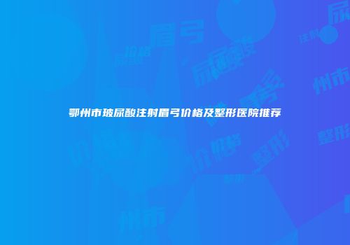鄂州市玻尿酸注射眉弓价格及整形医院推荐