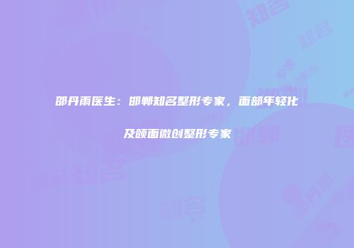 邵丹雨医生：邯郸知名整形专家，面部年轻化及颌面微创整形专家