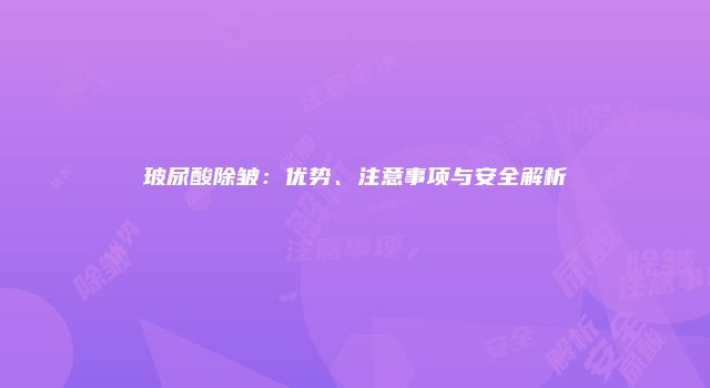 玻尿酸除皱：优势、注意事项与安全解析