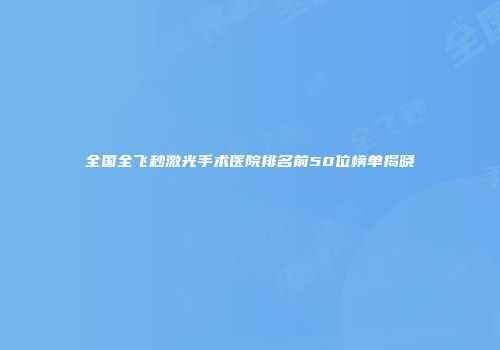 全国全飞秒激光手术医院排名前50位榜单揭晓