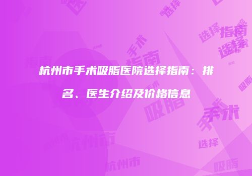 杭州市手术吸脂医院选择指南：排名、医生介绍及价格信息