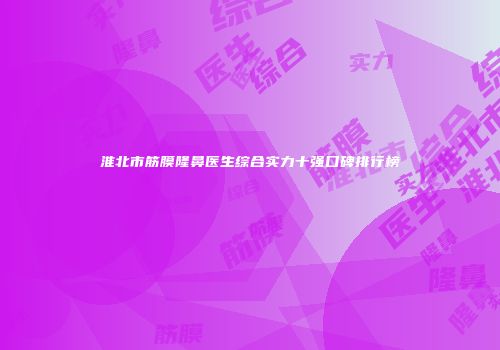 淮北市筋膜隆鼻医生综合实力十强口碑排行榜