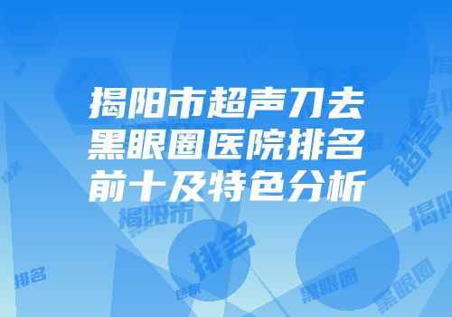 揭阳市超声刀去黑眼圈医院排名前十及特色分析