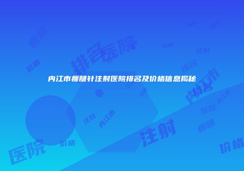 内江市瘦腿针注射医院排名及价格信息揭秘
