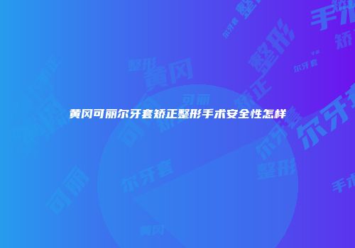 黄冈可丽尔牙套矫正整形手术安全性怎样