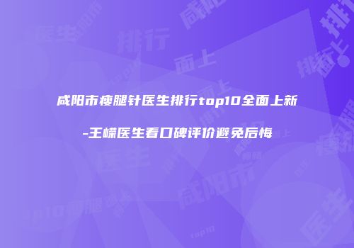 咸阳市瘦腿针医生排行top10全面上新-王嵘医生看口碑评价避免后悔