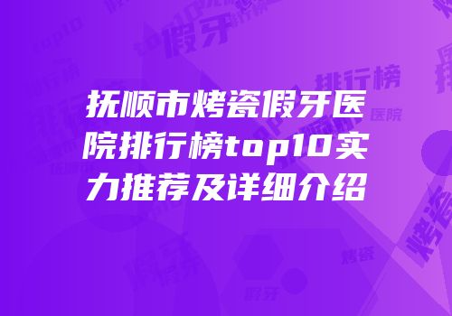 抚顺市烤瓷假牙医院排行榜top10实力推荐及详细介绍