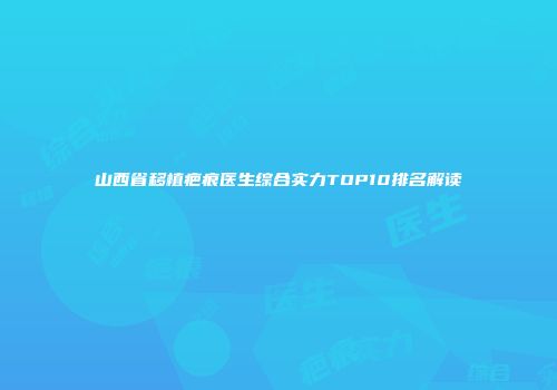 山西省移植疤痕医生综合实力TOP10排名解读