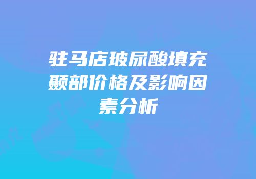 驻马店玻尿酸填充颞部价格及影响因素分析