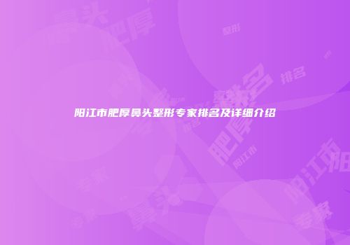 阳江市肥厚鼻头整形专家排名及详细介绍