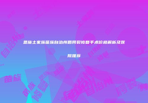 恩施土家族苗族自治州唇腭裂修复手术价格解析及医院推荐