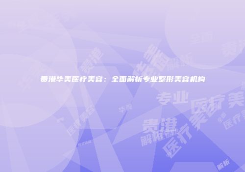 贵港华美医疗美容：全面解析专业整形美容机构