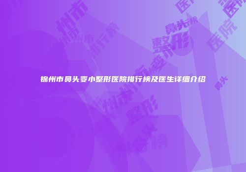 锦州市鼻头变小整形医院排行榜及医生详细介绍