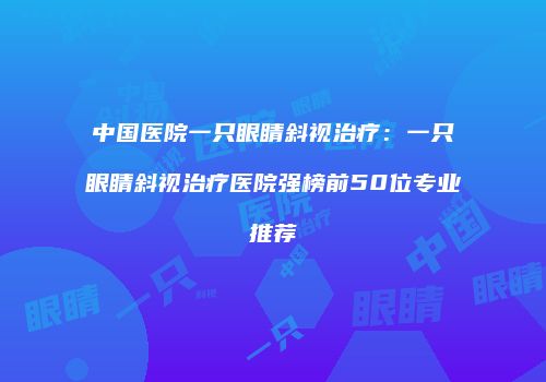 中国医院一只眼睛斜视治疗：一只眼睛斜视治疗医院强榜前50位专业推荐