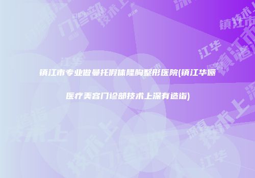 镇江市专业做曼托假体隆胸整形医院(镇江华俪医疗美容门诊部技术上深有造诣)