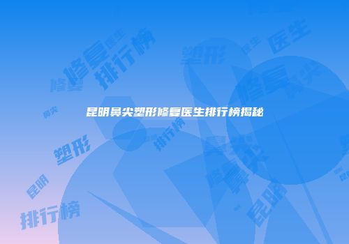 昆明鼻尖塑形修复医生排行榜揭秘