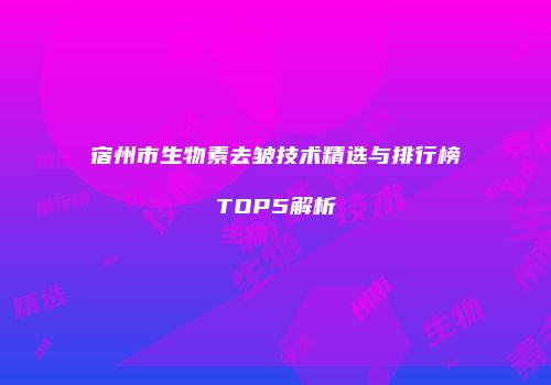 宿州市生物素去皱技术精选与排行榜TOP5解析
