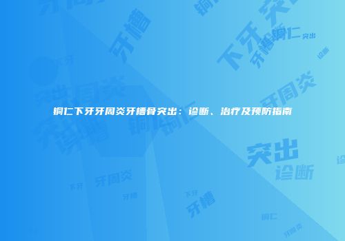 铜仁下牙牙周炎牙槽骨突出：诊断、治疗及预防指南