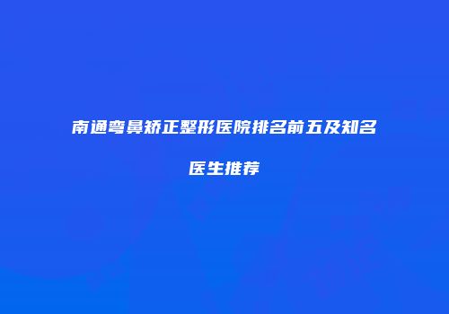 南通弯鼻矫正整形医院排名前五及知名医生推荐