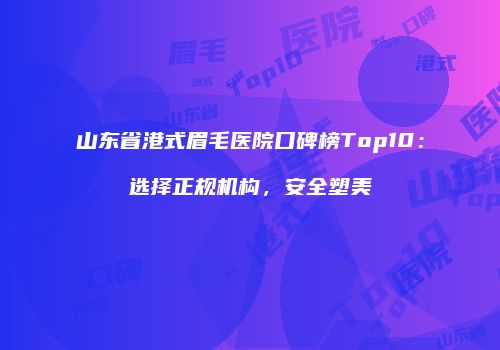 山东省港式眉毛医院口碑榜Top10：选择正规机构，安全塑美