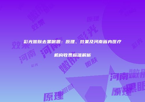 彩光嫩肤去黑眼圈：原理、效果及河南省内医疗机构收费标准解析