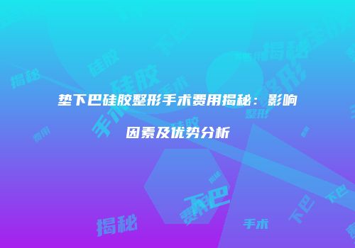 垫下巴硅胶整形手术费用揭秘：影响因素及优势分析