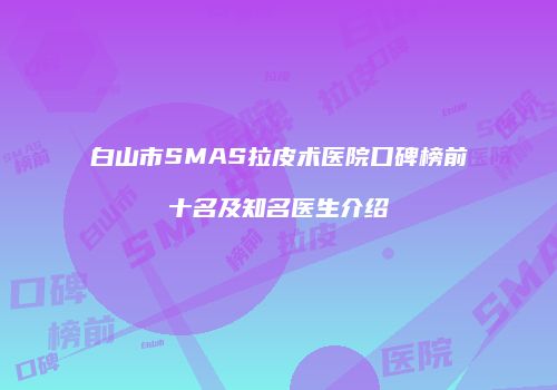 白山市SMAS拉皮术医院口碑榜前十名及知名医生介绍