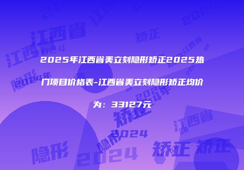 2025年江西省美立刻隐形矫正2025热门项目价格表-江西省美立刻隐形矫正均价为：33127元