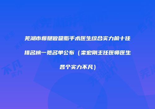 芜湖市瘦腿做吸脂手术医生综合实力前十佳排名榜一览名单公布（栾宏刚主任医师医生各个实力不凡）