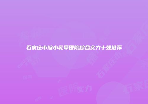 石家庄市缩小乳晕医院综合实力十强推荐