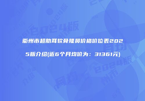 衢州市超肋耳软骨隆鼻价格价位表2025版介绍(近6个月均价为：31361元)