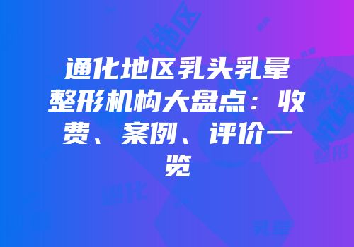 通化地区乳头乳晕整形机构大盘点：收费、案例、评价一览
