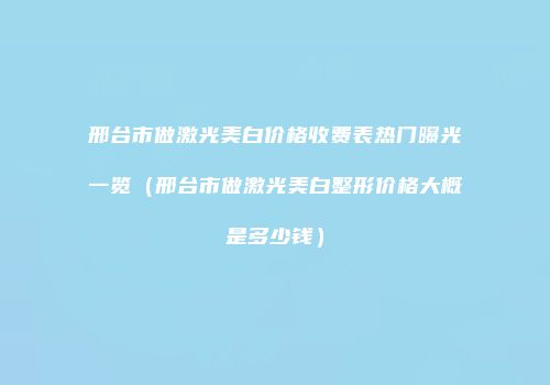 邢台市做激光美白价格收费表热门曝光一览（邢台市做激光美白整形价格大概是多少钱）
