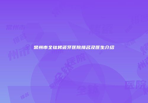 常州市全钛烤瓷牙医院排名及医生介绍