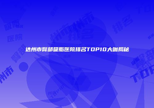 达州市臀部吸脂医院排名TOP10大咖揭秘